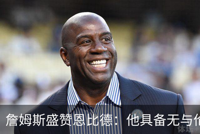 詹姆斯盛赞恩比德：他具备无与伦比的天赋，健康至关重要