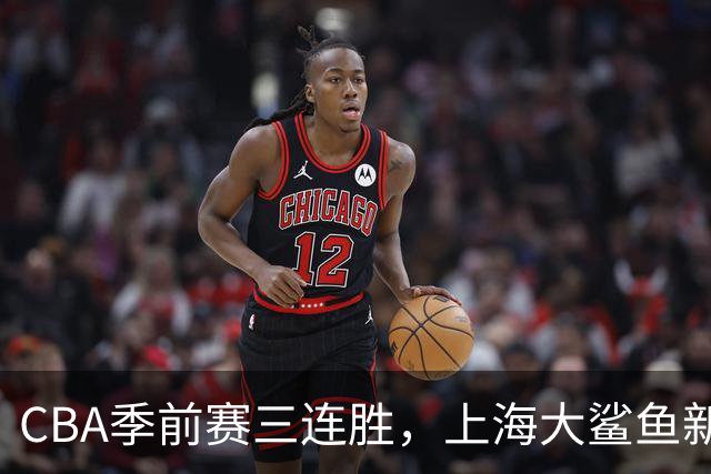 CBA季前赛三连胜，上海大鲨鱼新赛季的挑战与希望